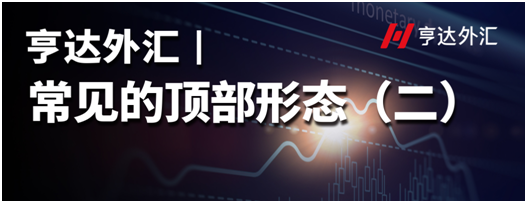亨達外匯：常見的頂部形態（二）