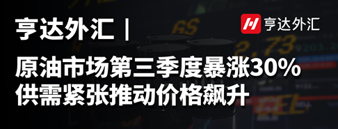 亨達外匯：原油市場第三季度暴漲30%，供需緊張推動價格飆升
